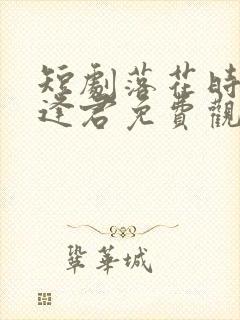 短剧落花时节又逢君免费观看全集