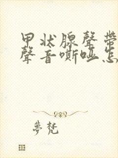 甲状腺声带受损声音嘶哑怎么办呢