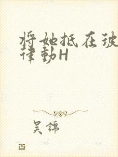 将她抵在玻璃上律动H