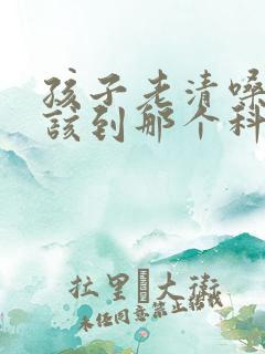 孩子老清嗓子应该到那个科看