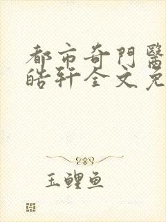 都市奇门医圣叶皓轩全文免费阅读第4167