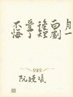 不爱后白月光后悔了短剧一口气看完