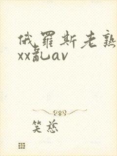 俄罗斯老熟妇xxx乱av