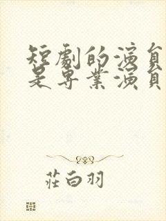 短剧的演员是不是专业演员