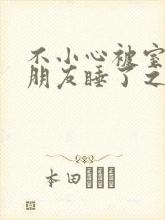 不小心被室友男朋友睡了之后(