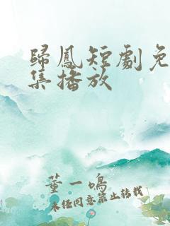 归凤短剧免费全集播放