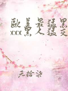 欧美最猛黑人xxxx黑人猛交3p