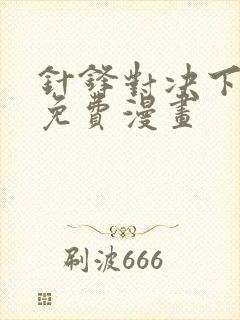 针锋对决下拉版免费漫画