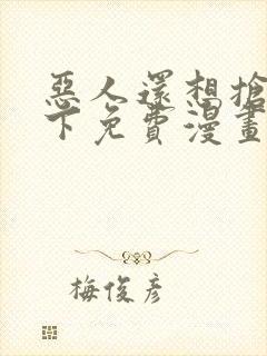 恶人还想抢救一下免费漫画