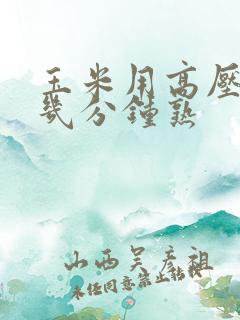 玉米用高压锅煮几分钟熟
