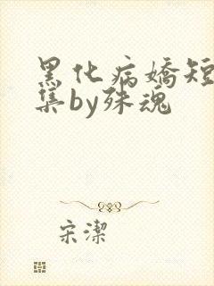 黑化病娇短篇合集by殊魂