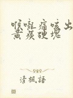 喉咙痛咳出来的黄痰硬块