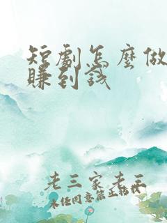 短剧怎么做才能赚到钱