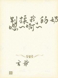 别揉我的奶头,嗯~啊~