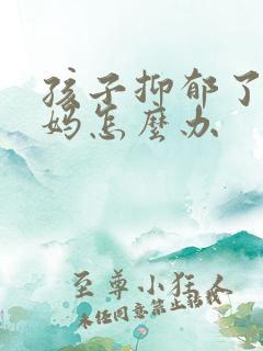 孩子抑郁了,妈妈怎么办