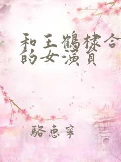 和王鹤棣合作过的女演员