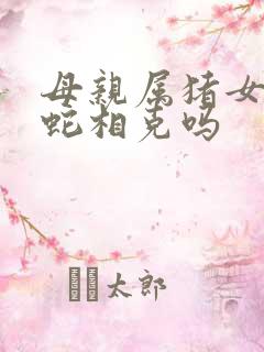 母亲属猪女儿属蛇相克吗