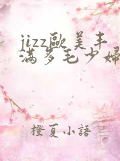 jizz欧美丰满多毛少妇