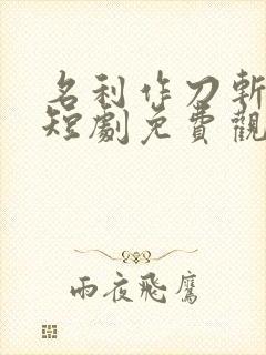 名利作刀斩天下短剧免费观看全集