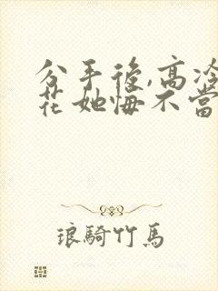 分手后,高冷校花她悔不当初演员表