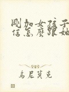 刚加女孩子的微信怎么跟她聊天