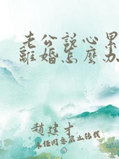 老公说心累了想离婚怎么办