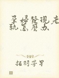 孕妇发现老公出轨怎么办