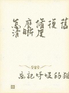 怎么修复旧照片清晰度