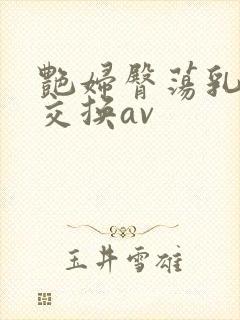 艳妇臀荡乳欲伦交换av