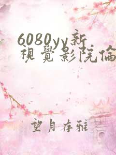 6080yy新视觉影院伦理