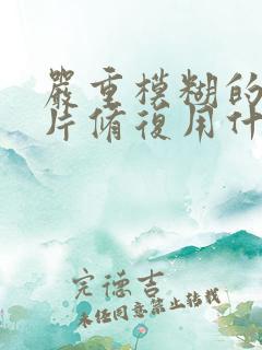 严重模糊的老照片修复用什么软件