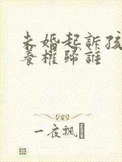 未婚起诉孩子抚养权归谁