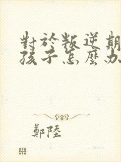 对于叛逆期的男孩子怎么办