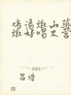 鸡汤炖山药怎么炖好喝又营养