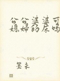 公公婆婆可以睡媳妇的床吗为什么
