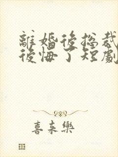 离婚后总裁老婆后悔了短剧高清免费播放
