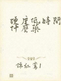 硬度低时间短吃什么药