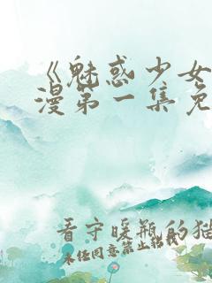 《魅惑少女》动漫第一集免费观看