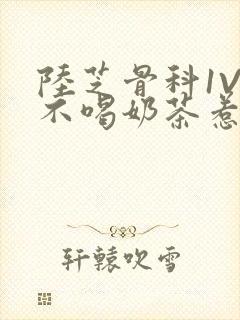 陆芝骨科1V1不喝奶茶惹
