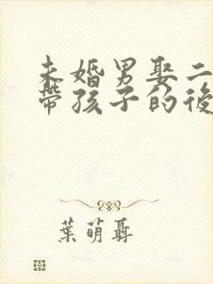 未婚男娶二婚女带孩子的后果