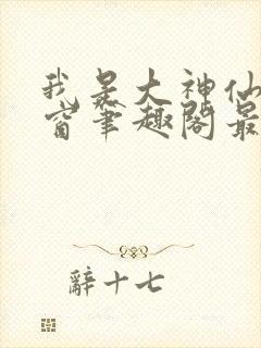 我是大神仙无弹窗笔趣阁最新章节