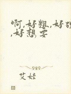 啊,好粗,好硬,好想要