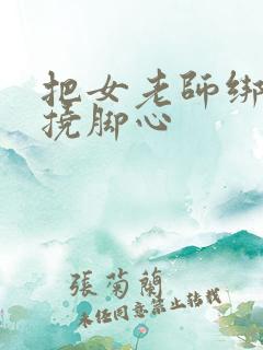 把女老师绑起来挠脚心