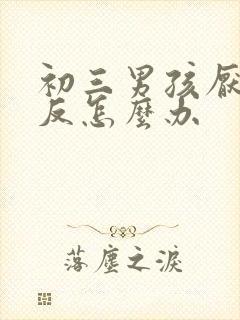 初三男孩厌学逆反怎么办
