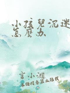 小孩儿沉迷游戏怎么办