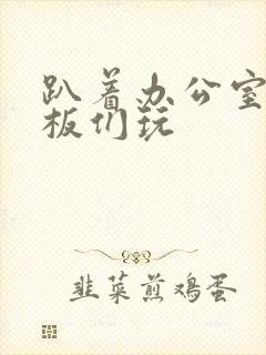 趴着办公室被老板们玩