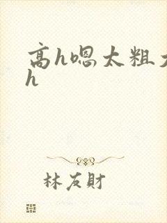 高h嗯太粗大了h