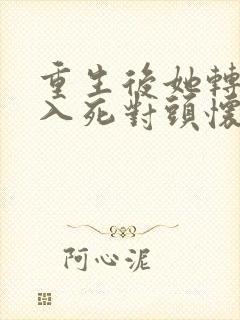 重生后她转身投入死对头怀抱大结局