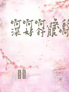 啊啊啊,操的好深好舒服啊