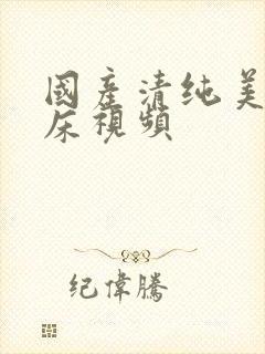 国产清纯美女上床视频